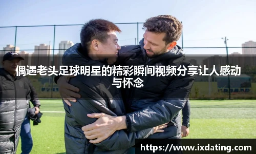 偶遇老头足球明星的精彩瞬间视频分享让人感动与怀念